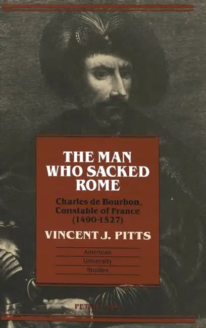 The Man Who Sacked Rome: Charles de Bourbon, Constable of France, 1490-1527 by Vincent Pitts