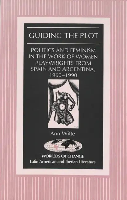 Guiding the Plot: Politics and Feminism in the Work of Women Playwrights from Spain and Argentina, 1960-1990 by Kathleen N. March, Anne Witte