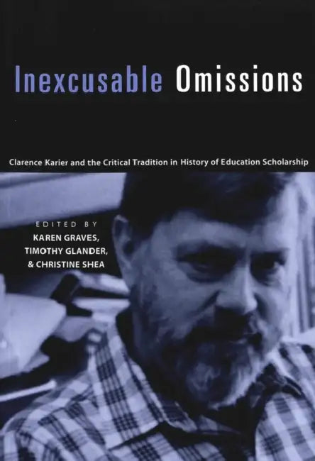 Inexcusable Omissions: Clarence Karier and the Critical Tradition in History of Education Scholarship by Alan R. Sadovnik, Susan F. Semel, Karen Graves