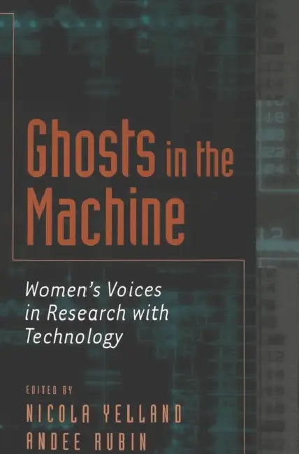 Ghosts in the Machine: Women's Voices in Research with Technology by Erica McWilliam, Nicola Yelland, Andee Rubin