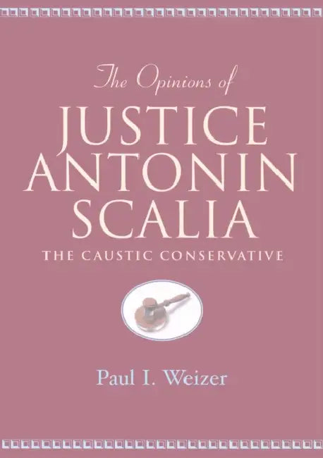 The Opinions of Justice Antonin Scalia: The Caustic Conservative by David A. Schultz, Paul I. Weizer