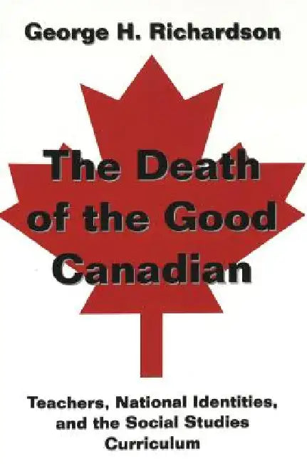 The Death of the Good Canadian: Teachers, National Identities, and the Social Studies Curriculum by Shirley R. Steinberg, Joe L. Kincheloe, George H. Richardson