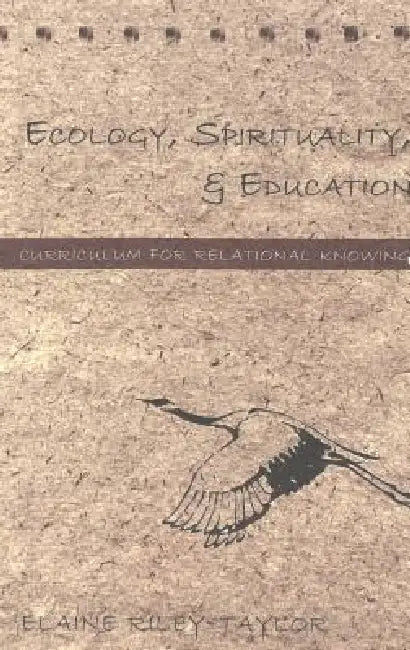 Ecology, Spirituality, and Education: Curriculum for Relational Knowing by Shirley R. Steinberg, Joe L. Kincheloe, Elaine Riley-Taylor