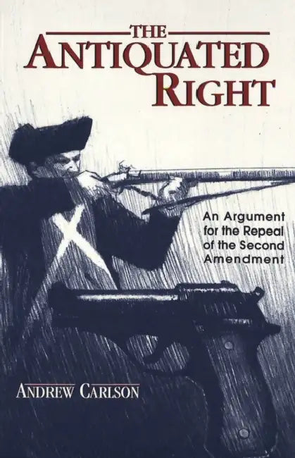 The Antiquated Right: An Argument for the Repeal of the Second Amendment by David A. Schultz, Andrew Carlson