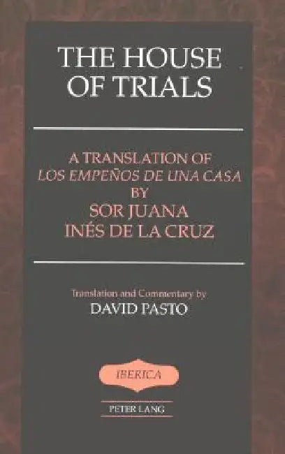The House of Trials: A Translation of "Los empeños de una casa" by Sor Juana Ines de la Cruz- Translation and Commentary by David Pasto by A. Robert Lauer, David Pasto