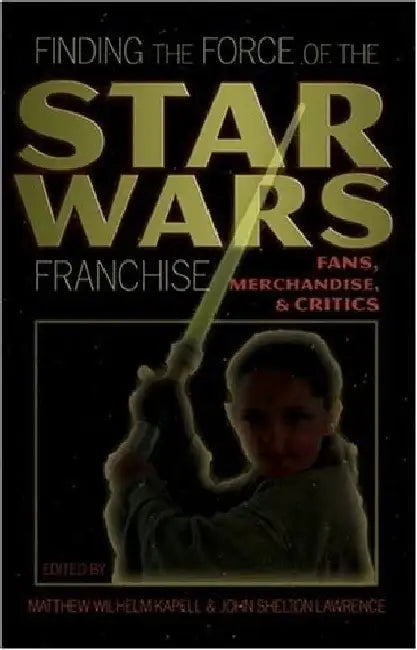 Finding the Force of the Star Wars Franchise: Fans, Merchandise, and Critics by Toby Miller