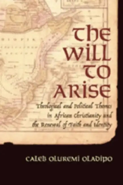 The Will to Arise: Theological and Political Themes in African Christianity and the Renewal of Faith and Identity by Caleb Oluremi Oladipo