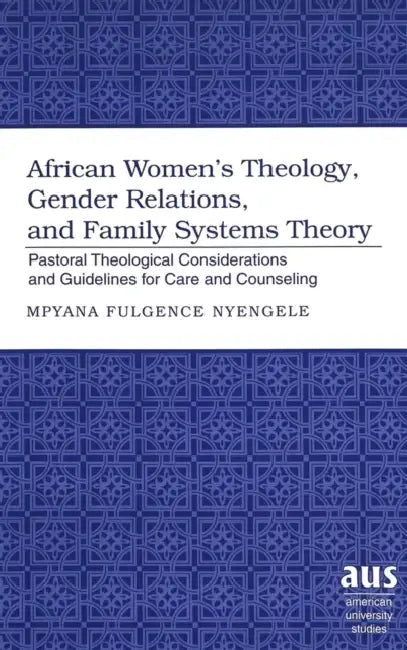 African Women's Theology, Gender Relations, and Family Systems Theory: Pastoral Theological Considerations and Guidelines for Care and Counseling by Mpyana Fulgence Nyengele