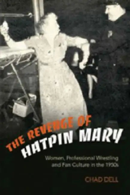 The Revenge of Hatpin Mary: Women, Professional Wrestling and Fan Culture in the 1950s by Chad Dell