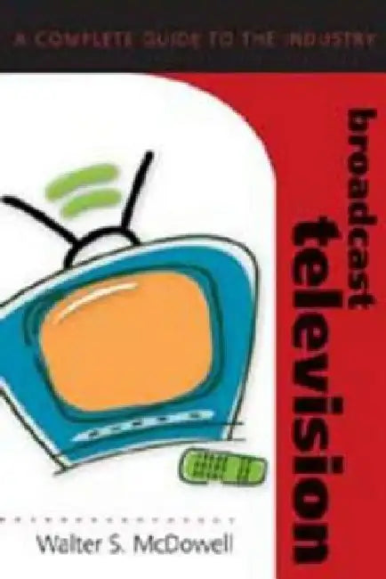 Broadcast Television: A Complete Guide to the Industry by David E. Sumner