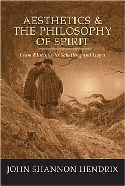 Aesthetics & the Philosophy of Spirit: From Plotinus to Schelling and Hegel by John Shannon Hendrix