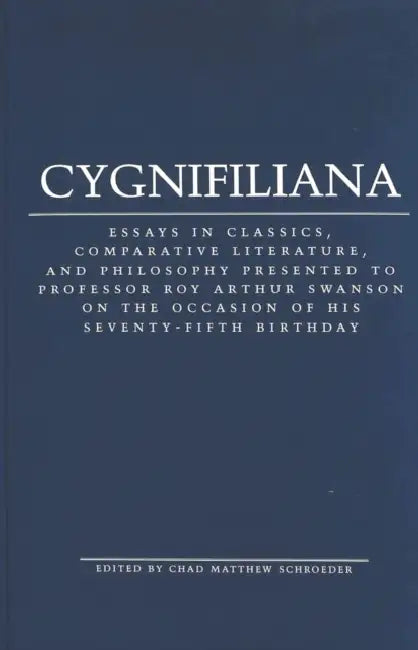 Cygnifiliana: Essays in Classics, Comparative Literature, and Philosophy Presented to Professor Roy Arthur Swanson on the Occasion o by Chad Matthew Schroeder