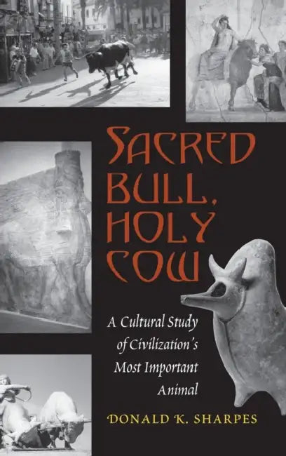Sacred Bull, Holy Cow: A Cultural Study of Civilization's Most Important Animal by Donald K. Sharpes