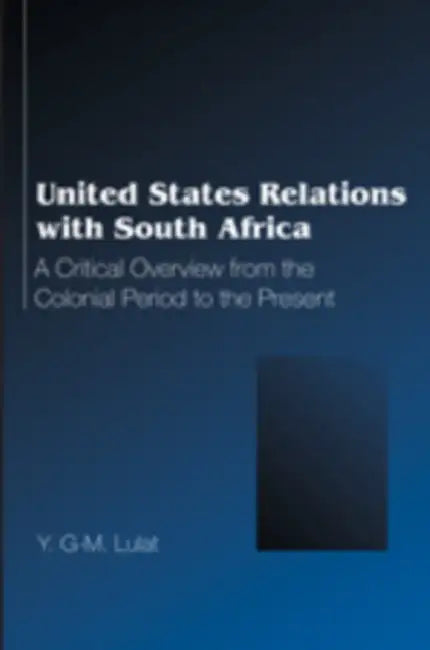 United States Relations with South Africa: A Critical Overview from the Colonial Period to the Present by Y. G-M Lulat
