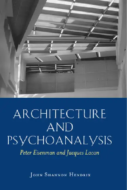 Architecture and Psychoanalysis: Peter Eisenman and Jacques Lacan by John Shannon Hendrix