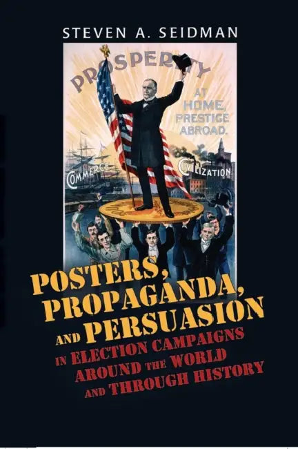 Posters, Propaganda, and Persuasion in Election Campaigns Around the World and Through History by Steven A. Seidman