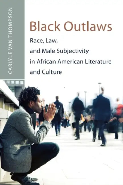 Black Outlaws: Race, Law, and Male Subjectivity in African American Literature and Culture by Carlyle V. Thompson, Carlyle V. Thompson