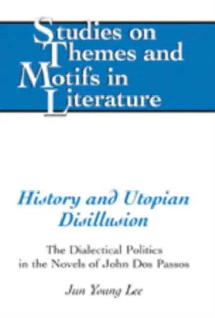History and Utopian Disillusion: The Dialectical Politics in the Novels of John DOS Passos by Horst Daemmrich, Jun Young Lee