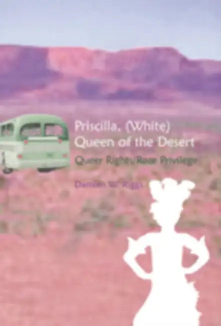 Priscilla, (White) Queen of the Desert: Queer Rights/Race Privilege by William J. Spurlin, Damien W. Riggs