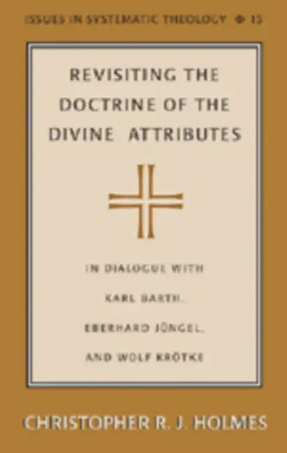 Revisiting the Doctrine of the Divine Attributes: In Dialogue with Karl Barth, Eberhard Juengel, and Wolf Kroetke by Paul D. Molnar, Christopher R. J. Holmes