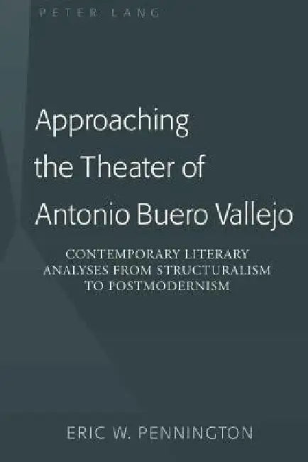 Approaching the Theater of Antonio Buero Vallejo: Contemporary Literary Analyses from Structuralism to Postmodernism by Eric W. Pennington