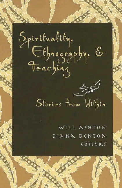 Spirituality, Ethnography, & Teaching: Stories from Within by Will Ashton, Diana Denton