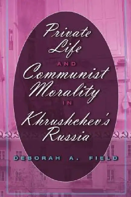 Private Life and Communist Morality in Khrushchev's Russia by Deborah A. Field
