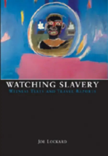 Watching Slavery; Witness Texts and Travel Reports by Joe Lockard