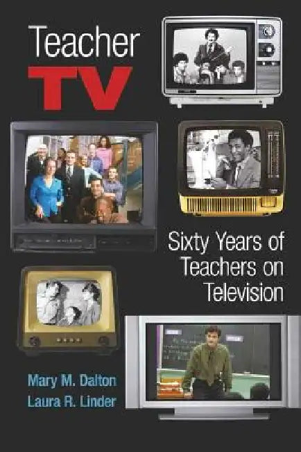 Teacher TV: Sixty Years of Teachers on Television by Shirley R. Steinberg, Mary M. Dalton, Laura R. Linder