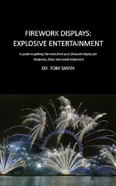Firework Displays, Explosive Entertainment: A guide to getting the most from your firework display for designers, firers and event organisers by Tom Smith, Chris Pearce, Darryl Fleming