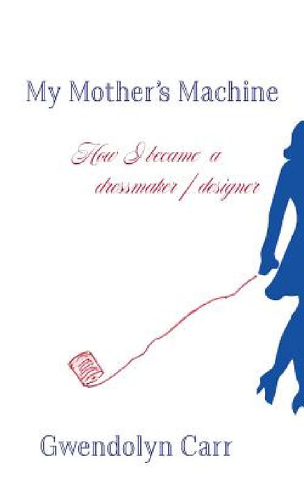 My Mother's Machine: How I became a dressmaker / designer by Gwendolyn Carr