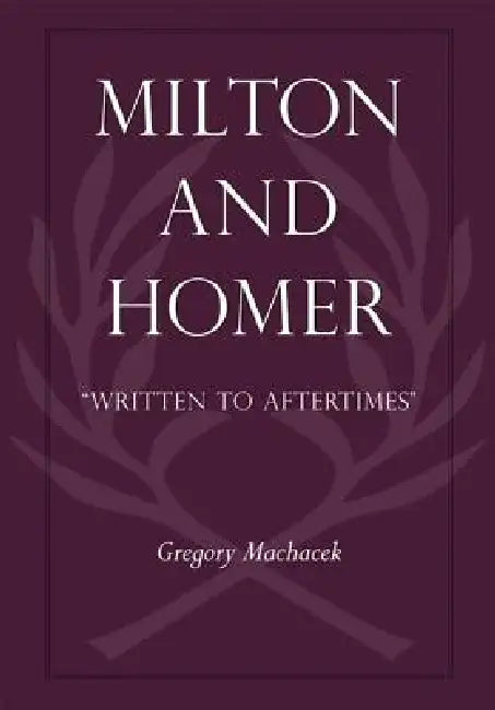 Milton and Homer: "Written to Aftertimes" by Gregory Machacek