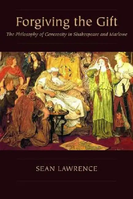 Forgiving the Gift: The Philosophy of Generosity in Shakespeare and Marlowe by Sean Lawrence