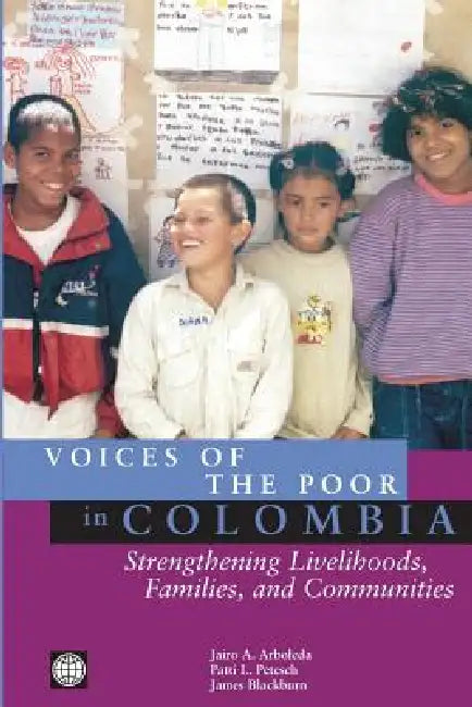 Voices of the Poor in Colombia: Strengthening Livelihoods, Families, and Communities by Jairo a. Arboleda, Patti L. Petesch, James Blackburn