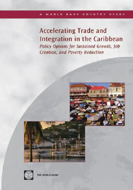 Accelerating Trade and Integration in the Caribbean: Policy Options for Sustained Growth, Job Creation, and Poverty Reduction by World Bank