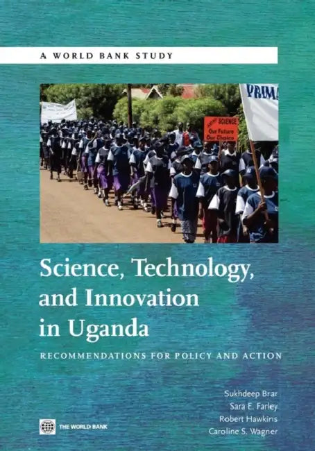 Science, Technology and Innovation in Uganda: Recommendation for Policy and Action by World Bank Group, Sukhdeep Brar, Sara E. Farley