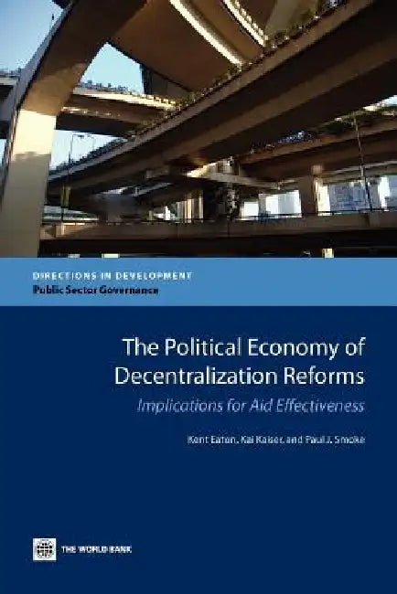 The Political Economy of Decentralization Reforms: Implications for Aid Effectiveness by Kent Eaton, Kai-Alexander Kaiser, Paul J. Smoke