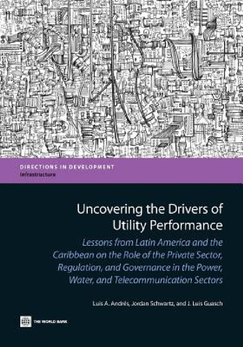 Uncovering the Drivers of Utility Performance: Lessons from Latin America and the Caribbean on the Role of the Private Sector, Regulation, and Governa by Luis A. Andres, Jordan Schwartz, J. Luis Guasch