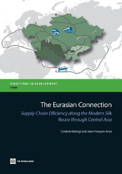 The Eurasian Connection: Supply-Chain Efficiency Along the Modern Silk Route Through Central Asia by Cordula Rastogi, Jean-François Arvis