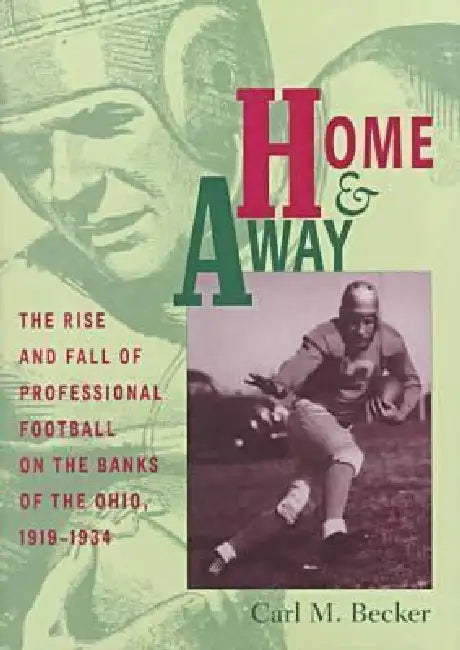 Home and Away: The Rise and Fall of Professional Football on the Banks of the Ohio, 1919-1934 by Carl M. Becker