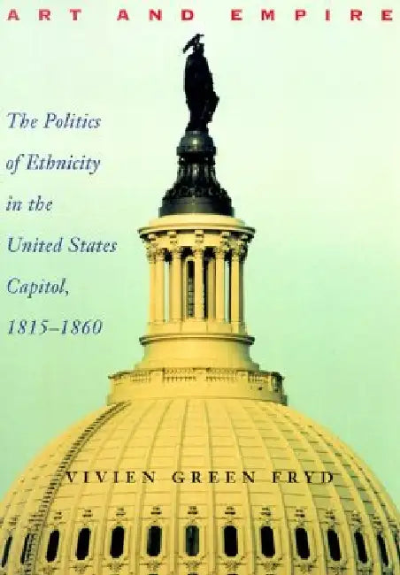 Art & Empire: The Politics of Ethnicity in the United States Capitol, 1815-1860 by Vivien Green Fryd