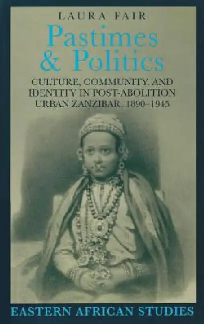 Pastimes and Politics: Culture, Community, and Identity in Post-Abolition Urban Zanzibar, 1890-1945 by Laura Fair
