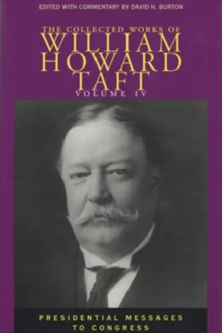 The Collected Works of William Howard Taft, Volume IV: Presidential Messages to Congress Volume 4 by William Howard Taft, David H. Burton, David H. Burton