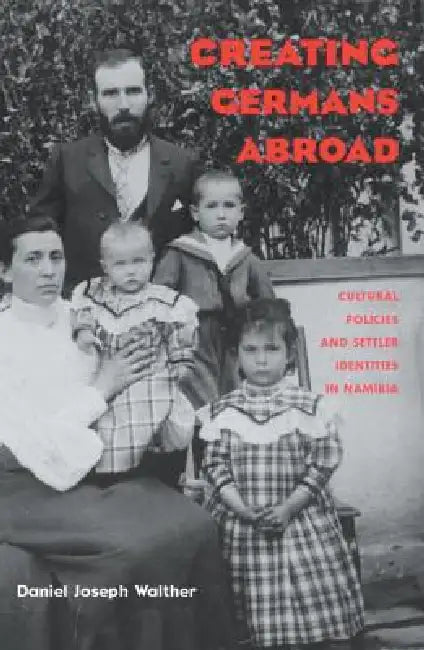 Creating Germans Abroad: Cultural Policies and National Identity in Namibia by Daniel Joseph Walther