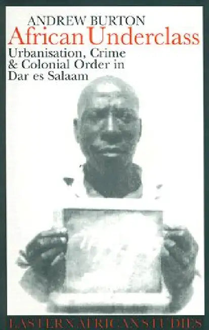 African Underclass: Urbanization, Crime & Colonial Order in Dar es Salaam 1919-61 by Andrew Burton