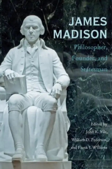 James Madison: Philosopher, Founder, and Statesman by John R. Vile, William D. Pederson, Frank J. Williams