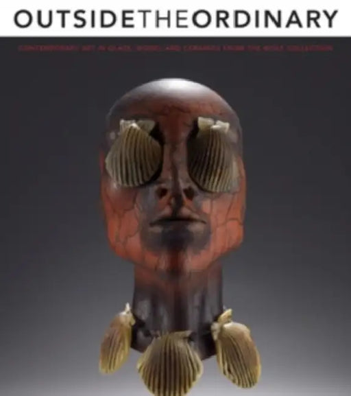 Outside the Ordinary: Contemporary Art in Glass, Wood, and Ceramics from the Wolf Collection by Amy Miller Dehan