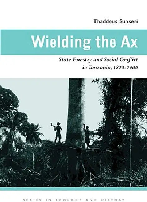 Wielding the Ax: State Forestry and Social Conflict in Tanzania, 1820-2000 by Thaddeus Sunseri