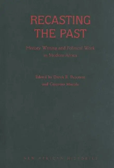 Recasting the Past: History Writing and Political Work in Modern Africa by Derek Peterson
