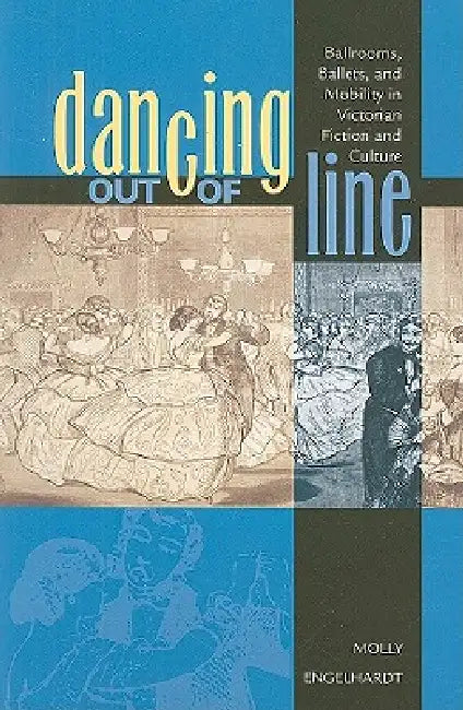 Dancing out of Line: Ballrooms, Ballets, and Mobility in Victorian Fiction and Culture by Molly Engelhardt